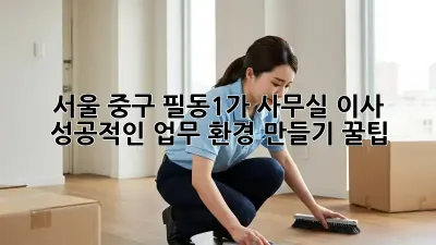 서울 중구 필동1가 사무실 이사, 성공적인 업무 환경 만들기 꿀팁!