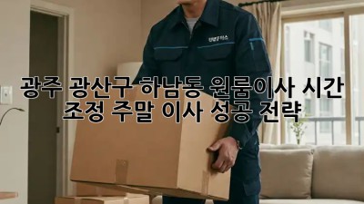 광주 광산구 하남동 원룸이사 시간 조정: 주말 이사 성공 전략! ✨